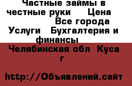 Частные займы в честные руки!  › Цена ­ 2 000 000 - Все города Услуги » Бухгалтерия и финансы   . Челябинская обл.,Куса г.